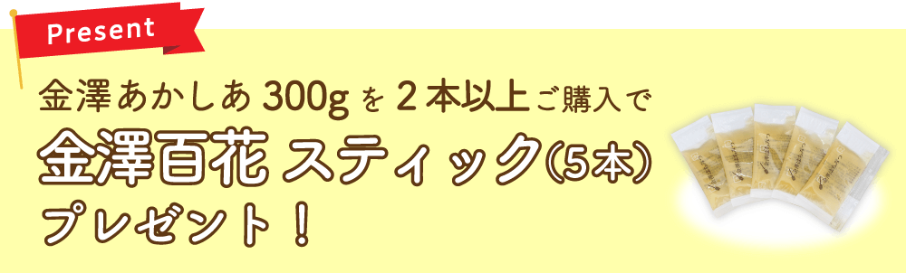 金澤あかしあ300gを2本以上ご購入で「金澤百花スティック（5本）」プレゼント！